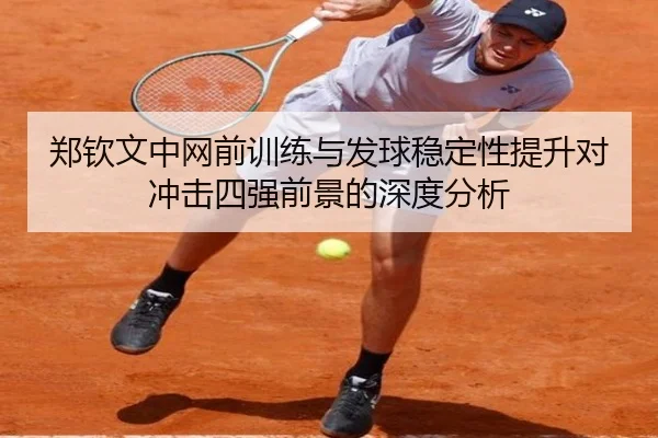 郑钦文中网前训练与发球稳定性提升对冲击四强前景的深度分析